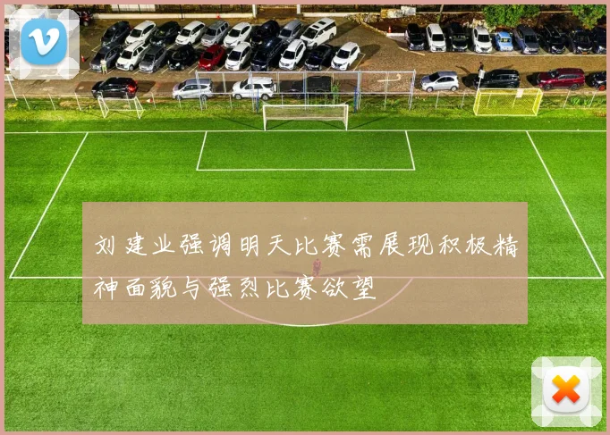 刘建业强调明天比赛需展现积极精神面貌与强烈比赛欲望