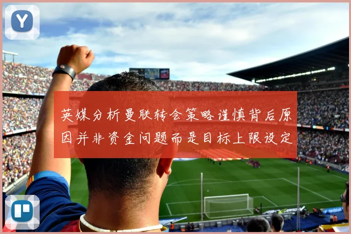 英媒分析曼联转会策略谨慎背后原因并非资金问题而是目标上限设定