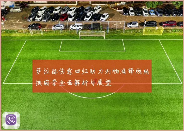 萨拉赫伤愈回归助力利物浦锋线轮换前景全面解析与展望