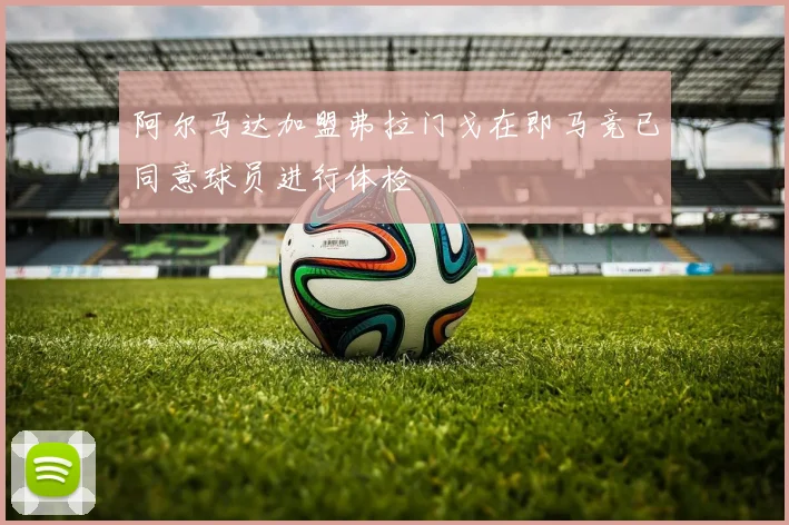 阿尔马达加盟弗拉门戈在即马竞已同意球员进行体检